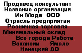 Продавец-консультант › Название организации ­ Ин Мода, ООО › Отрасль предприятия ­ Розничная торговля › Минимальный оклад ­ 20 000 - Все города Работа » Вакансии   . Ямало-Ненецкий АО,Муравленко г.